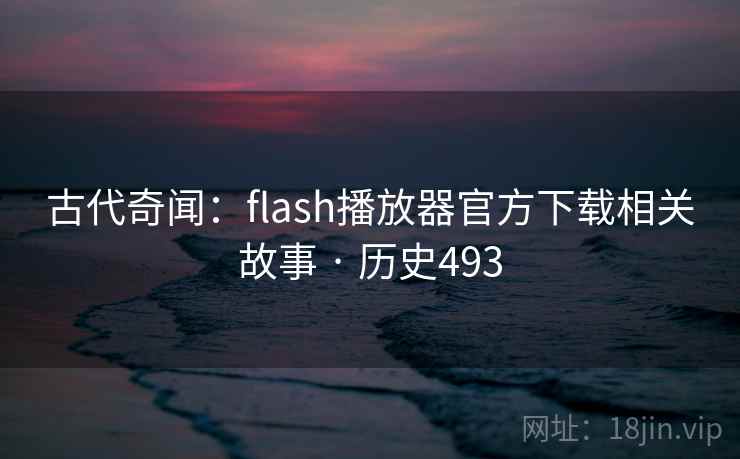 古代奇闻:flash播放器官方下载相关故事 · 历史493 第2张 古代奇闻:flash播放器官方下载相关故事 · 历史493 第2张