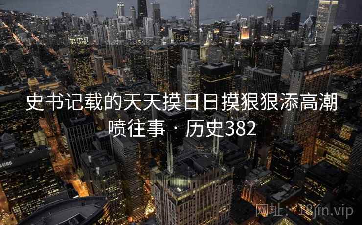史书记载的天天摸日日摸狠狠添高潮喷往事 · 历史382  第1张