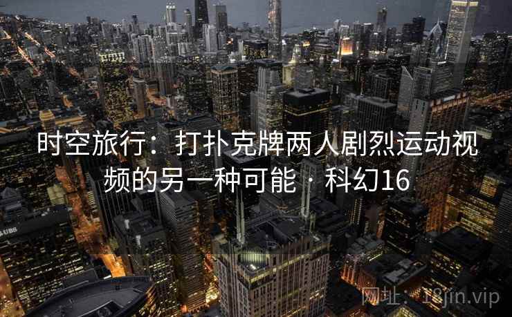 时空旅行:打扑克牌两人剧烈运动视频的另一种可能 · 科幻16 第2张 时空旅行:打扑克牌两人剧烈运动视频的另一种可能 · 科幻16 第2张