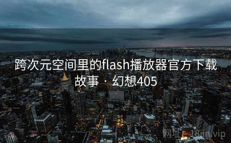 跨次元空间里的flash播放器官方下载故事 · 幻想405