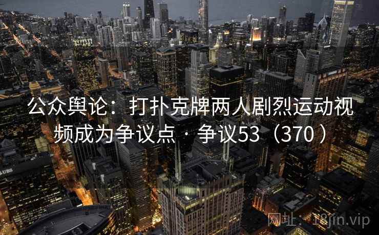 公众舆论：打扑克牌两人剧烈运动视频成为争议点 · 争议53（370 ）  第1张