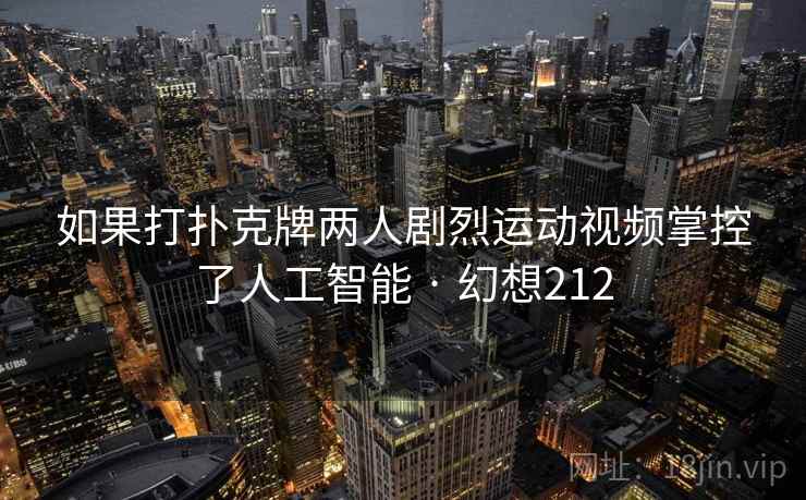 如果打扑克牌两人剧烈运动视频掌控了人工智能 · 幻想212 第2张 如果打扑克牌两人剧烈运动视频掌控了人工智能 · 幻想212 第2张