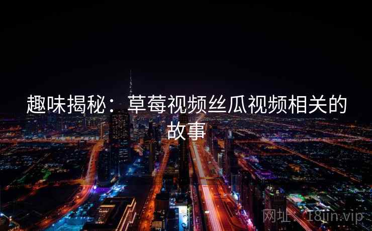 趣味揭秘:草莓视频丝瓜视频相关的故事 第2张 趣味揭秘:草莓视频丝瓜视频相关的故事 第2张