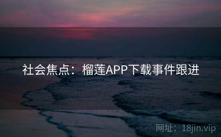社会焦点：榴莲APP下载事件跟进  第2张
