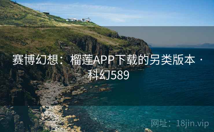 赛博幻想：榴莲APP下载的另类版本 · 科幻589