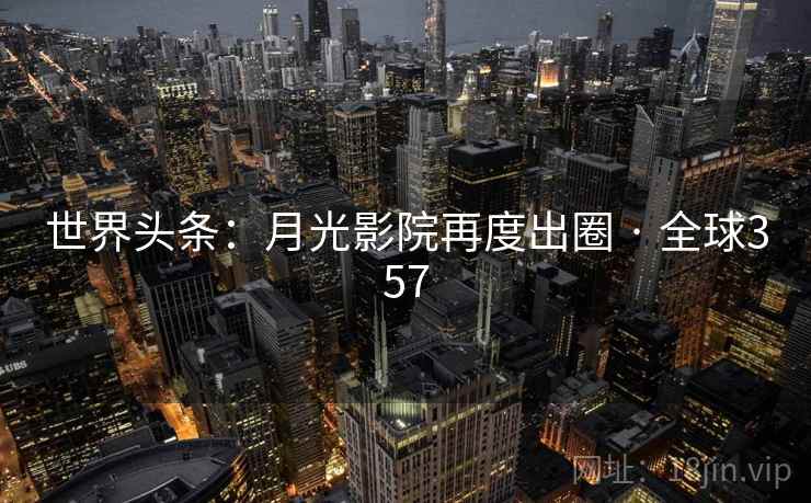 世界头条:月光影院再度出圈 · 全球357 第2张 世界头条:月光影院再度出圈 · 全球357 第2张