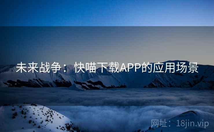 未来战争:快喵下载APP的应用场景 第2张 未来战争:快喵下载APP的应用场景 第2张