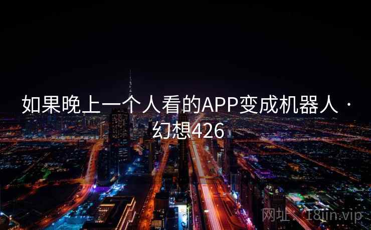 如果晚上一个人看的APP变成机器人 · 幻想426