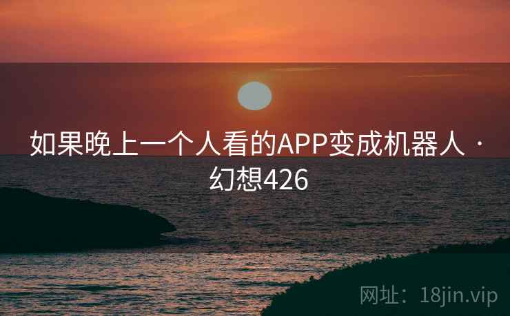 如果晚上一个人看的APP变成机器人 · 幻想426 第2张 如果晚上一个人看的APP变成机器人 · 幻想426 第2张