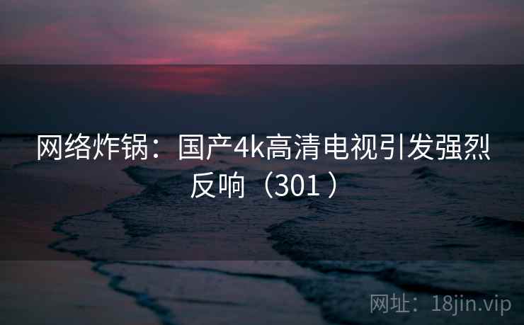 网络炸锅：国产4k高清电视引发强烈反响（301 ）  第2张