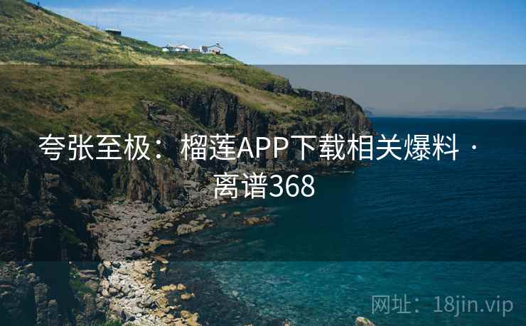 夸张至极：榴莲APP下载相关爆料 · 离谱368  第2张