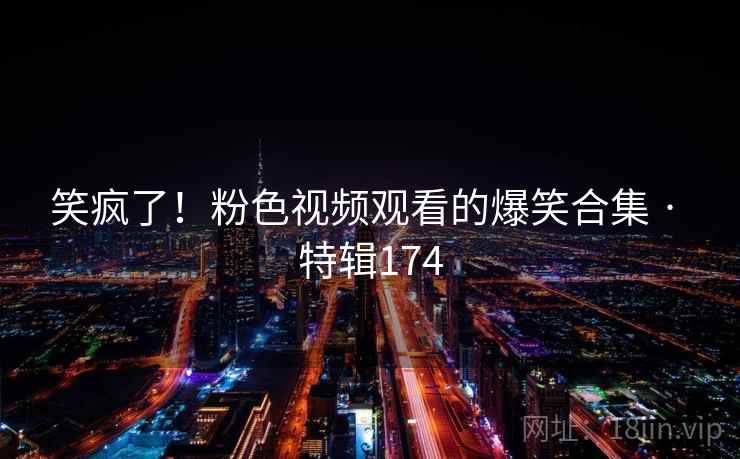 笑疯了！粉色视频观看的爆笑合集 · 特辑174  第2张