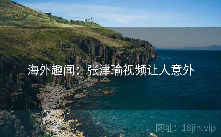 海外趣闻:张津瑜视频让人意外 第1张 海外趣闻:张津瑜视频让人意外 第1张