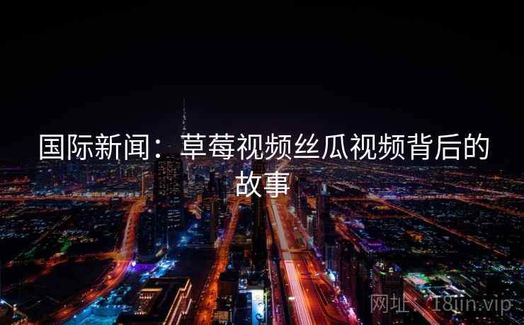 国际新闻：草莓视频丝瓜视频背后的故事