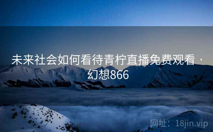未来社会如何看待青柠直播免费观看 · 幻想866  第2张