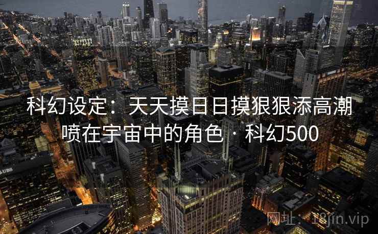科幻设定：天天摸日日摸狠狠添高潮喷在宇宙中的角色 · 科幻500  第1张