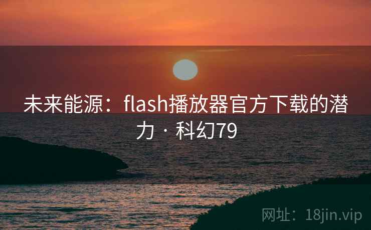 未来能源：flash播放器官方下载的潜力 · 科幻79