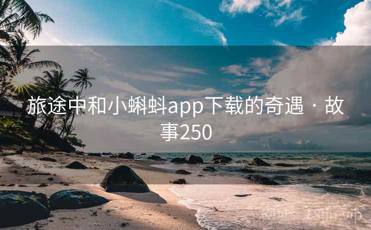 旅途中和小蝌蚪app下载的奇遇 · 故事250