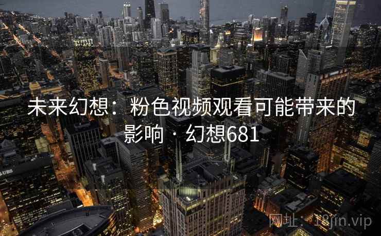 未来幻想:粉色视频观看可能带来的影响 · 幻想681 第1张 未来幻想:粉色视频观看可能带来的影响 · 幻想681 第1张