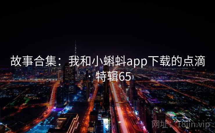 故事合集:我和小蝌蚪app下载的点滴 · 特辑65 第2张 故事合集:我和小蝌蚪app下载的点滴 · 特辑65 第2张