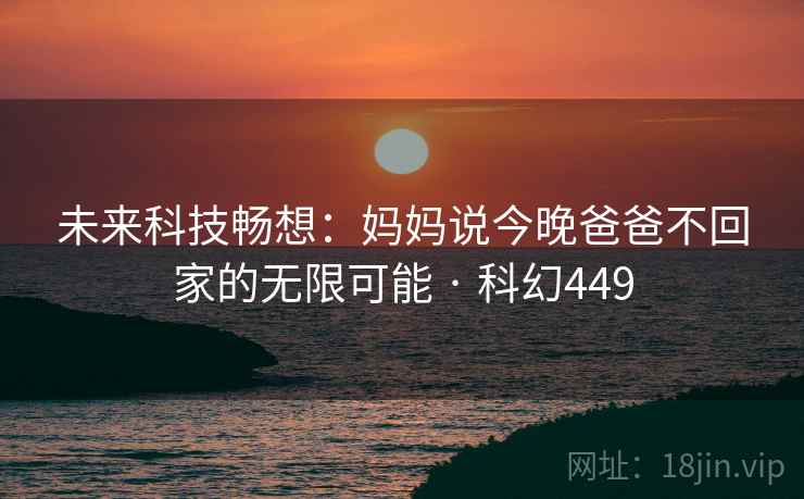 未来科技畅想：妈妈说今晚爸爸不回家的无限可能 · 科幻449  第2张