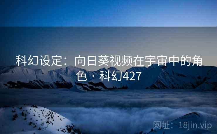 科幻设定：向日葵视频在宇宙中的角色 · 科幻427