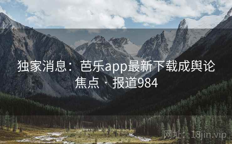 独家消息：芭乐app最新下载成舆论焦点 · 报道984  第1张