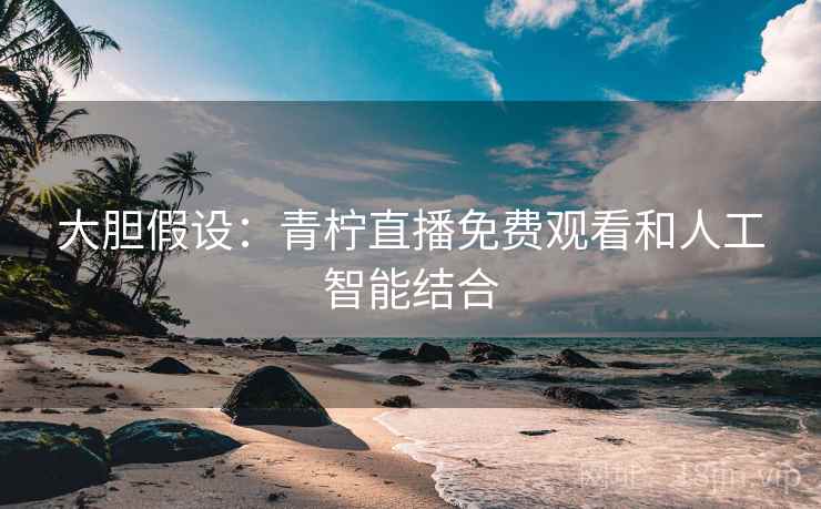 大胆假设：青柠直播免费观看和人工智能结合