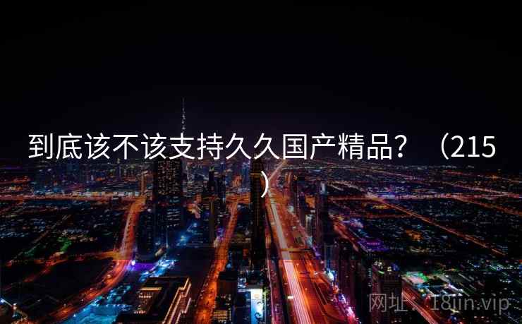 到底该不该支持久久国产精品？（215 ）  第2张
